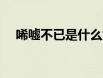 唏噓不已是什么意思(唏噓是什么意思) 唏噓不已是什么意思(唏噓是什么意思)