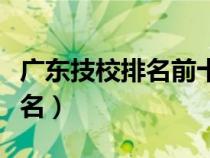 廣東技校排名前十的是哪些學(xué)校（廣東技校排名）