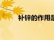 補(bǔ)鋅的作用是什么（補(bǔ)鋅的作用）