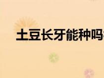 土豆長牙能種嗎視頻（土豆長牙能種嗎）