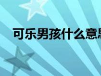 可樂男孩什么意思?（可樂男孩什么意思）