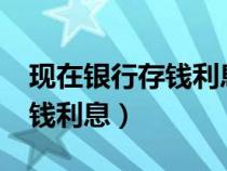 現(xiàn)在銀行存錢(qián)利息是多少一年?(現(xiàn)在銀行存錢(qián)利息) 現(xiàn)在銀行存錢(qián)利息是多少一年?(現(xiàn)在銀行存錢(qián)利息)