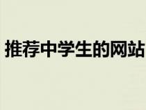 推薦中學(xué)生的網(wǎng)站(中學(xué)生學(xué)習(xí)網(wǎng)站有哪些) 推薦中學(xué)生的網(wǎng)站(中學(xué)生學(xué)習(xí)網(wǎng)站有哪些)