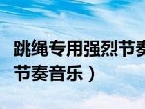 跳繩專用強(qiáng)烈節(jié)奏音樂(lè)叫什么(跳繩專用強(qiáng)烈節(jié)奏音樂(lè)) 跳繩專用強(qiáng)烈節(jié)奏音樂(lè)叫什么(跳繩專用強(qiáng)烈節(jié)奏音樂(lè))