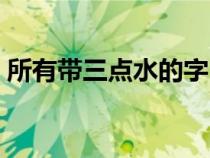 所有帶三點水的字（帶三點水的字有哪些字）