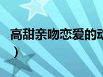 高甜親吻戀愛的動(dòng)漫（校園戀愛動(dòng)漫親吻多的）