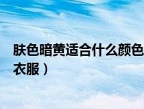 膚色暗黃適合什么顏色的衣服女(膚色暗黃適合什么顏色的衣服) 膚色暗黃適合什么顏色的衣服女(膚色暗黃適合什么顏色的衣服)