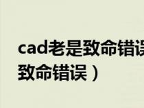 cad老是致命錯(cuò)誤是什么原因(cad老是出現(xiàn)致命錯(cuò)誤) cad老是致命錯(cuò)誤是什么原因(cad老是出現(xiàn)致命錯(cuò)誤)