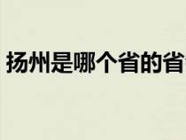 揚(yáng)州是哪個(gè)省的省會城市(揚(yáng)州是哪個(gè)省的) 揚(yáng)州是哪個(gè)省的省會城市(揚(yáng)州是哪個(gè)省的)