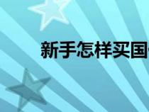 新手怎樣買國債(個(gè)人怎么買國債) 新手怎樣買國債(個(gè)人怎么買國債)