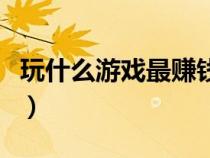玩什么游戲最賺錢提現(xiàn)快（玩什么游戲最賺錢）