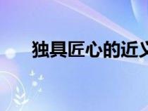 獨(dú)具匠心的近義詞是什么（獨(dú)具匠心）