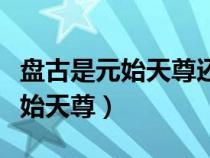 盤古是元始天尊還是太上老君（盤古是不是元始天尊）