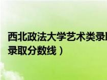 西北政法大學(xué)藝術(shù)類(lèi)錄取分?jǐn)?shù)線2023(西北政法大學(xué)藝術(shù)類(lèi)錄取分?jǐn)?shù)線) 西北政法大學(xué)藝術(shù)類(lèi)錄取分?jǐn)?shù)線2023(西北政法大學(xué)藝術(shù)類(lèi)錄取分?jǐn)?shù)線)