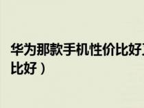 華為那款手機(jī)性價(jià)比好又實(shí)惠1000以下(華為那款手機(jī)性價(jià)比好) 華為那款手機(jī)性價(jià)比好又實(shí)惠1000以下(華為那款手機(jī)性價(jià)比好)