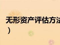 無形資產(chǎn)評(píng)估方法有哪些(無形資產(chǎn)評(píng)估方法) 無形資產(chǎn)評(píng)估方法有哪些(無形資產(chǎn)評(píng)估方法)