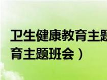 衛(wèi)生健康教育主題班會(huì)教案初中(衛(wèi)生健康教育主題班會(huì)) 衛(wèi)生健康教育主題班會(huì)教案初中(衛(wèi)生健康教育主題班會(huì))