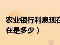 農(nóng)業(yè)銀行利息現(xiàn)在是多少啊（農(nóng)業(yè)銀行利息現(xiàn)在是多少）