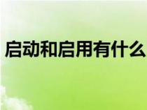 啟動(dòng)和啟用有什么區(qū)別(啟動(dòng)和啟用的區(qū)別) 啟動(dòng)和啟用有什么區(qū)別(啟動(dòng)和啟用的區(qū)別)
