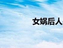 女?huà)z后人是誰(shuí)(女?huà)z后人) 女?huà)z后人是誰(shuí)(女?huà)z后人)