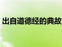 出自道德經(jīng)的典故(出自道德經(jīng)的經(jīng)典古訓(xùn)) 出自道德經(jīng)的典故(出自道德經(jīng)的經(jīng)典古訓(xùn))