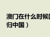 澳門(mén)在什么時(shí)候回歸祖國(guó)?(澳門(mén)什么時(shí)候回歸中國(guó)) 澳門(mén)在什么時(shí)候回歸祖國(guó)?(澳門(mén)什么時(shí)候回歸中國(guó))