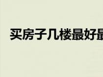 買房子幾樓最好最便宜（買房子幾樓最好）