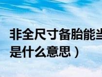 非全尺寸備胎能當正常胎用嗎（非全尺寸備胎是什么意思）