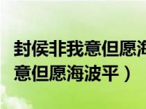封侯非我意但愿海波平相似的詩(shī)句(封侯非我意但愿海波平) 封侯非我意但愿海波平相似的詩(shī)句(封侯非我意但愿海波平)