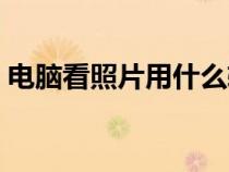 電腦看照片用什么軟件好（看圖軟件哪個好）