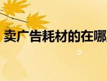 賣廣告耗材的在哪里(廣告耗材批發(fā)市場在) 賣廣告耗材的在哪里(廣告耗材批發(fā)市場在)