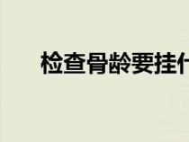 檢查骨齡要掛什么科（測骨齡多少錢）