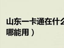 山東一卡通在什么地方可以用（山東一卡通在哪能用）