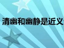清幽和幽靜是近義詞嗎（清幽和幽靜的區(qū)別）
