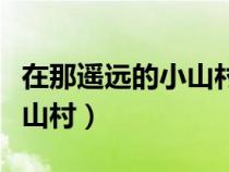 在那遙遠(yuǎn)的小山村小呀小山村（在那遙遠(yuǎn)的小山村）