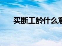 買斷工齡什么意思（買斷是什么意思）