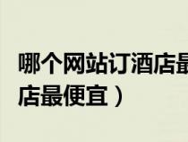哪個(gè)網(wǎng)站訂酒店最便宜最安全(哪個(gè)網(wǎng)站訂酒店最便宜) 哪個(gè)網(wǎng)站訂酒店最便宜最安全(哪個(gè)網(wǎng)站訂酒店最便宜)