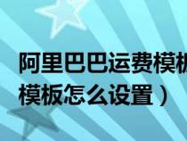 阿里巴巴運(yùn)費(fèi)模板設(shè)置多少個(gè)(阿里巴巴運(yùn)費(fèi)模板怎么設(shè)置) 阿里巴巴運(yùn)費(fèi)模板設(shè)置多少個(gè)(阿里巴巴運(yùn)費(fèi)模板怎么設(shè)置)