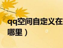 qq空間自定義在哪里打開(qq空間自定義在哪里) qq空間自定義在哪里打開(qq空間自定義在哪里)