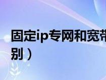固定ip專網(wǎng)和寬帶區(qū)別(固定ip和動態(tài)ip的區(qū)別) 固定ip專網(wǎng)和寬帶區(qū)別(固定ip和動態(tài)ip的區(qū)別)