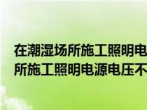 在潮濕場所施工照明電源電壓不應(yīng)大于多少服務(wù)（在潮濕場所施工照明電源電壓不應(yīng)大于）