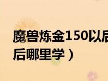 魔獸煉金150以后技能在哪學(xué)（魔獸煉金150后哪里學(xué)）