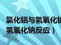 氯化鋁與氫氧化鈉反應(yīng)離子方程式（氯化鋁與氫氧化鈉反應(yīng)）