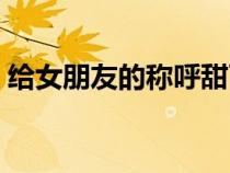 給女朋友的稱呼甜而不膩（給女朋友的稱呼）