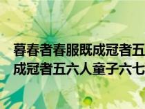 暮春者春服既成冠者五六人童子六七人拼音（暮春者春服既成冠者五六人童子六七人浴乎沂風(fēng)乎舞雩詠而歸）