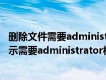 刪除文件需要administrators權(quán)限怎么辦(我行刪除文件提示需要administrator權(quán)限才能更改) 刪除文件需要administrators權(quán)限怎么辦(我行刪除文件提示需要administrator權(quán)限才能更改)