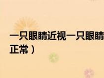 一只眼睛近視一只眼睛正常怎么辦（一只眼睛近視一只眼睛正常）