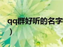 qq群好聽的名字有哪些（qq群名字好聽點(diǎn)的）