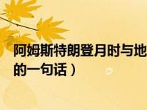 阿姆斯特朗登月時(shí)與地面的對(duì)話(關(guān)于阿姆斯特朗登月時(shí)說的一句話) 阿姆斯特朗登月時(shí)與地面的對(duì)話(關(guān)于阿姆斯特朗登月時(shí)說的一句話)