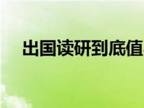 出國(guó)讀研到底值不值（出國(guó)讀研的利弊）